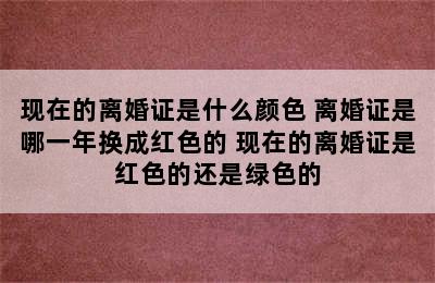 现在的离婚证是什么颜色 离婚证是哪一年换成红色的 现在的离婚证是红色的还是绿色的